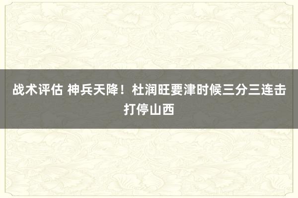 战术评估 神兵天降！杜润旺要津时候三分三连击打停山西