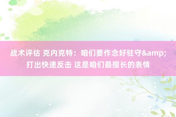 战术评估 克内克特：咱们要作念好驻守&打出快速反击 这是咱们最擅长的表情