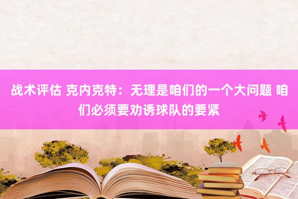 战术评估 克内克特：无理是咱们的一个大问题 咱们必须要劝诱球队的要紧