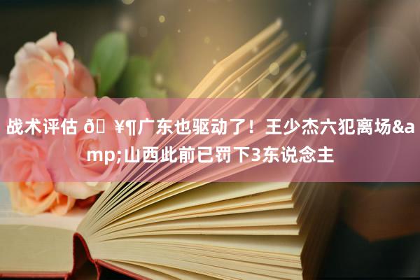 战术评估 🥶广东也驱动了！王少杰六犯离场&山西此前已罚下3东说念主