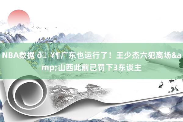 NBA数据 🥶广东也运行了！王少杰六犯离场&山西此前已罚下3东谈主