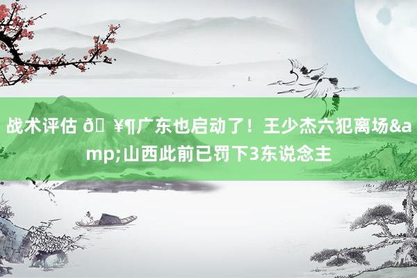 战术评估 🥶广东也启动了！王少杰六犯离场&山西此前已罚下3东说念主