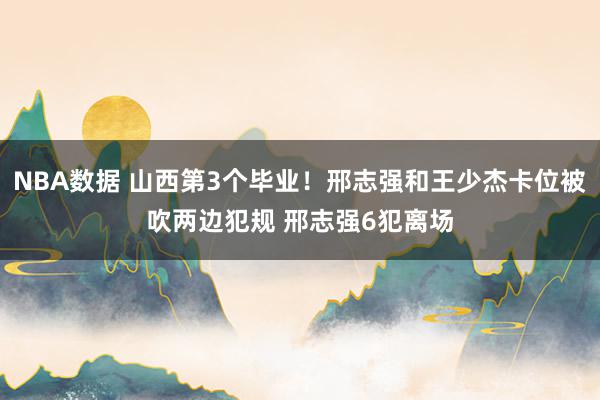 NBA数据 山西第3个毕业！邢志强和王少杰卡位被吹两边犯规 邢志强6犯离场