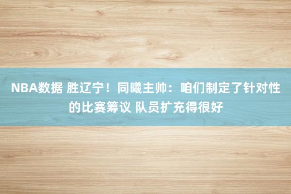 NBA数据 胜辽宁！同曦主帅：咱们制定了针对性的比赛筹议 队员扩充得很好