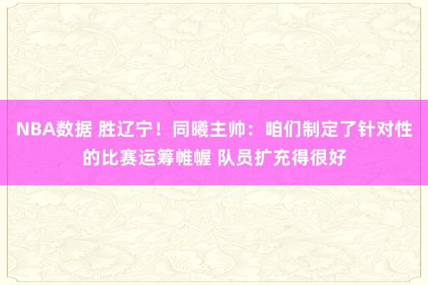 NBA数据 胜辽宁！同曦主帅：咱们制定了针对性的比赛运筹帷幄 队员扩充得很好