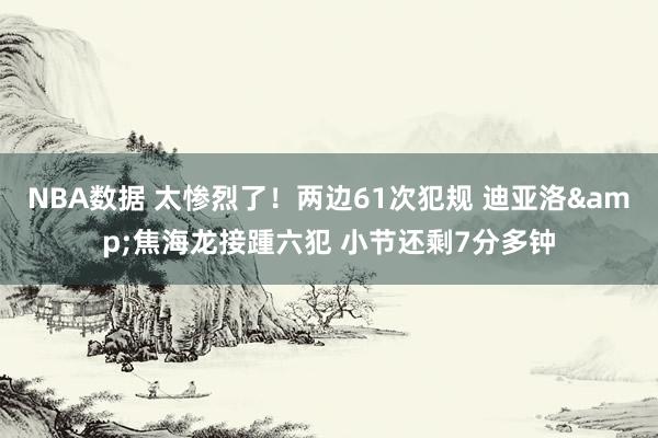 NBA数据 太惨烈了！两边61次犯规 迪亚洛&焦海龙接踵六犯 小节还剩7分多钟