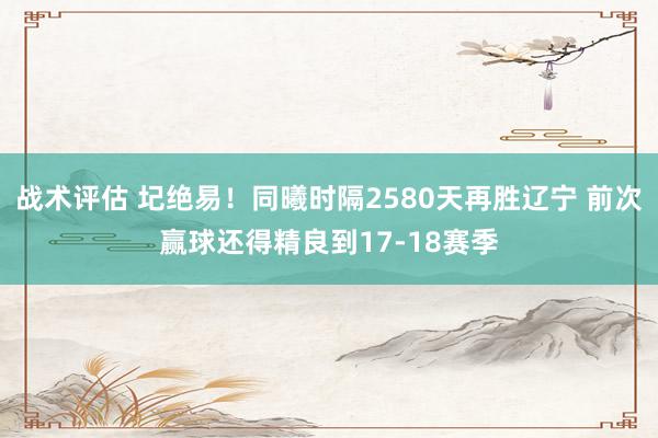 战术评估 圮绝易！同曦时隔2580天再胜辽宁 前次赢球还得精良到17-18赛季