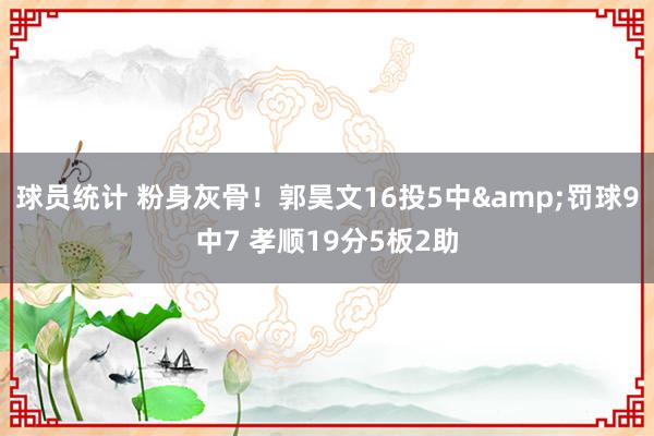 球员统计 粉身灰骨！郭昊文16投5中&罚球9中7 孝顺19分5板2助