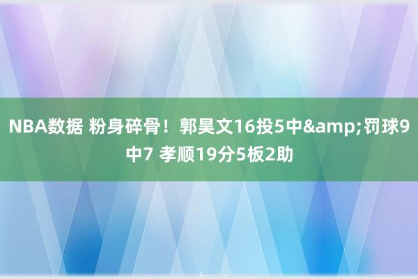 NBA数据 粉身碎骨！郭昊文16投5中&罚球9中7 孝顺19分5板2助