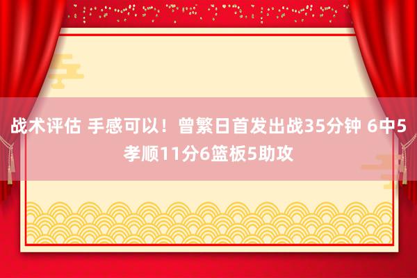 战术评估 手感可以！曾繁日首发出战35分钟 6中5孝顺11分6篮板5助攻