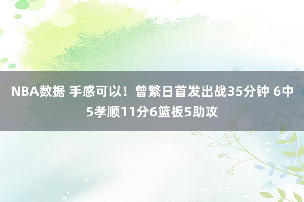 NBA数据 手感可以！曾繁日首发出战35分钟 6中5孝顺11分6篮板5助攻