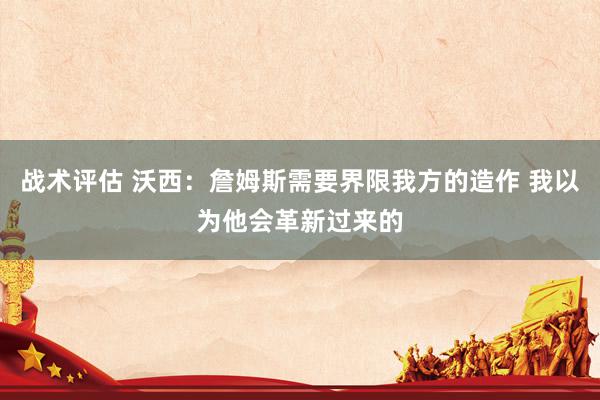 战术评估 沃西：詹姆斯需要界限我方的造作 我以为他会革新过来的