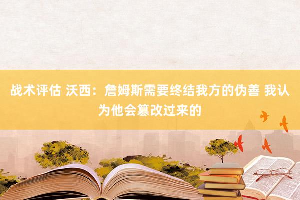 战术评估 沃西：詹姆斯需要终结我方的伪善 我认为他会篡改过来的