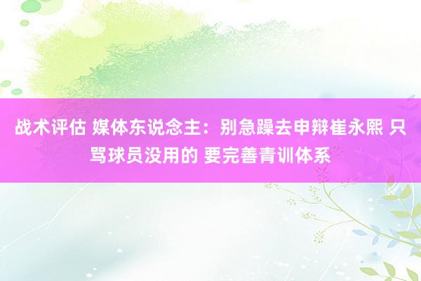 战术评估 媒体东说念主：别急躁去申辩崔永熙 只骂球员没用的 要完善青训体系