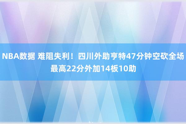 NBA数据 难阻失利！四川外助亨特47分钟空砍全场最高22分外加14板10助