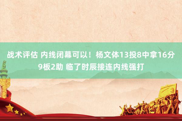 战术评估 内线闭幕可以！杨文体13投8中拿16分9板2助 临了时辰接连内线强打