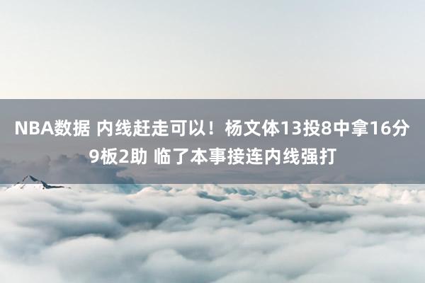 NBA数据 内线赶走可以！杨文体13投8中拿16分9板2助 临了本事接连内线强打