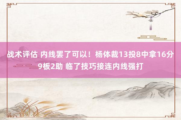 战术评估 内线罢了可以！杨体裁13投8中拿16分9板2助 临了技巧接连内线强打