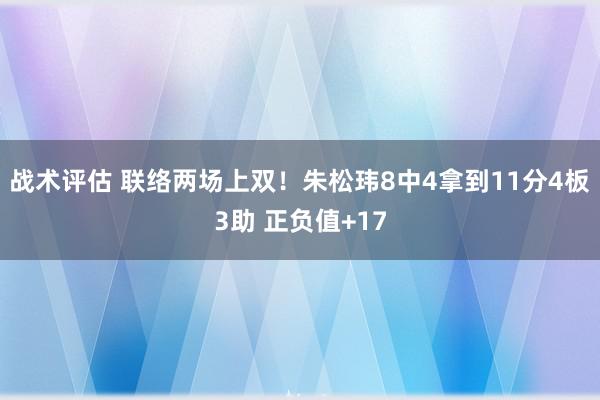 战术评估 联络两场上双！朱松玮8中4拿到11分4板3助 正负值+17