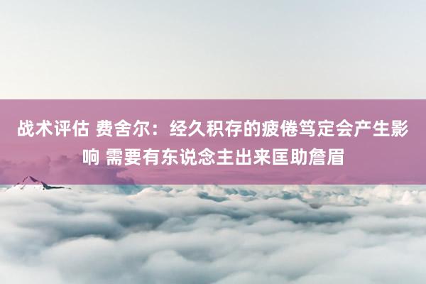 战术评估 费舍尔：经久积存的疲倦笃定会产生影响 需要有东说念主出来匡助詹眉