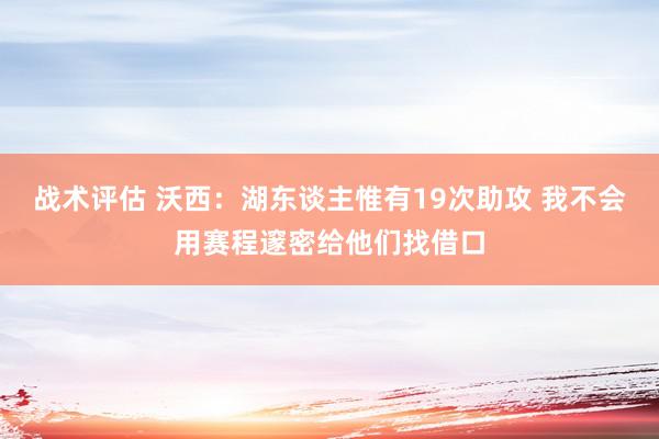 战术评估 沃西：湖东谈主惟有19次助攻 我不会用赛程邃密给他们找借口