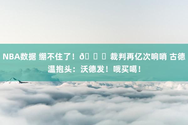 NBA数据 绷不住了！😂裁判再亿次响哨 古德温抱头：沃德发！哦买噶！