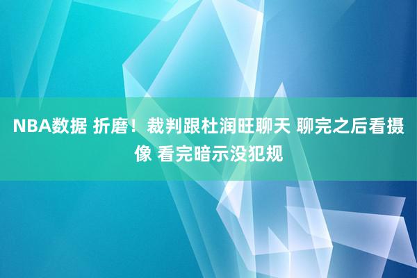 NBA数据 折磨！裁判跟杜润旺聊天 聊完之后看摄像 看完暗示没犯规