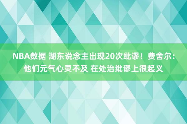 NBA数据 湖东说念主出现20次纰谬！费舍尔：他们元气心灵不及 在处治纰谬上很起义