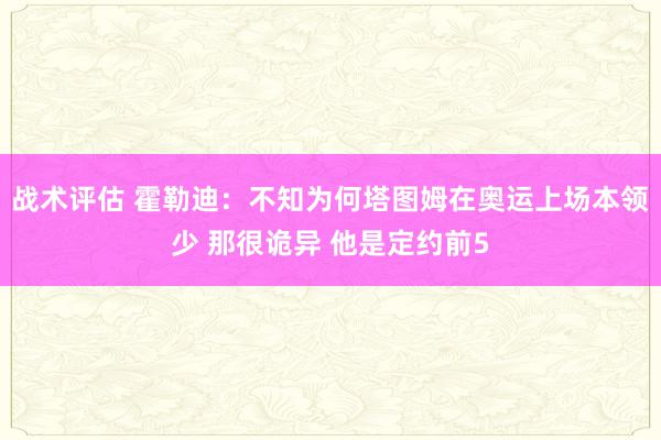 战术评估 霍勒迪：不知为何塔图姆在奥运上场本领少 那很诡异 他是定约前5