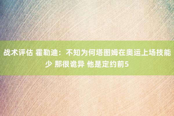 战术评估 霍勒迪：不知为何塔图姆在奥运上场技能少 那很诡异 他是定约前5