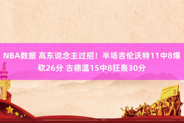 NBA数据 高东说念主过招！半场吉伦沃特11中8爆砍26分 古德温15中8狂轰30分