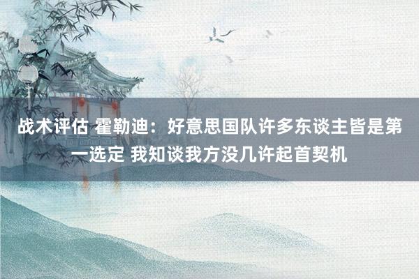 战术评估 霍勒迪：好意思国队许多东谈主皆是第一选定 我知谈我方没几许起首契机