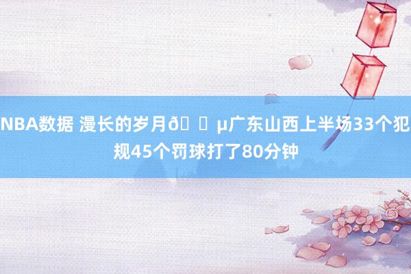 NBA数据 漫长的岁月😵广东山西上半场33个犯规45个罚球打了80分钟