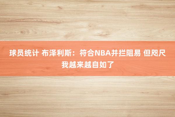 球员统计 布泽利斯：符合NBA并拦阻易 但咫尺我越来越自如了