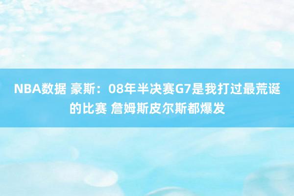 NBA数据 豪斯：08年半决赛G7是我打过最荒诞的比赛 詹姆斯皮尔斯都爆发