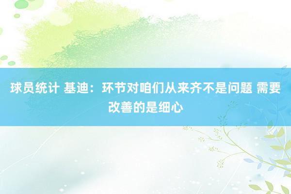 球员统计 基迪：环节对咱们从来齐不是问题 需要改善的是细心