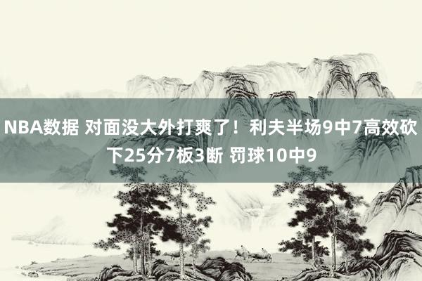 NBA数据 对面没大外打爽了！利夫半场9中7高效砍下25分7板3断 罚球10中9