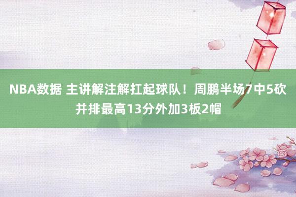 NBA数据 主讲解注解扛起球队！周鹏半场7中5砍并排最高13分外加3板2帽