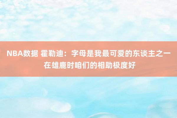 NBA数据 霍勒迪：字母是我最可爱的东谈主之一 在雄鹿时咱们的相助极度好