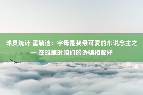 球员统计 霍勒迪：字母是我最可爱的东说念主之一 在雄鹿时咱们的诱骗相配好