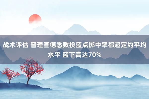 战术评估 普理查德悉数投篮点掷中率都超定约平均水平 篮下高达70%