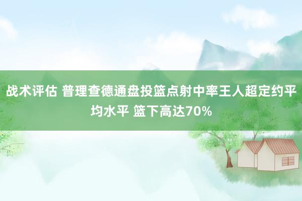 战术评估 普理查德通盘投篮点射中率王人超定约平均水平 篮下高达70%