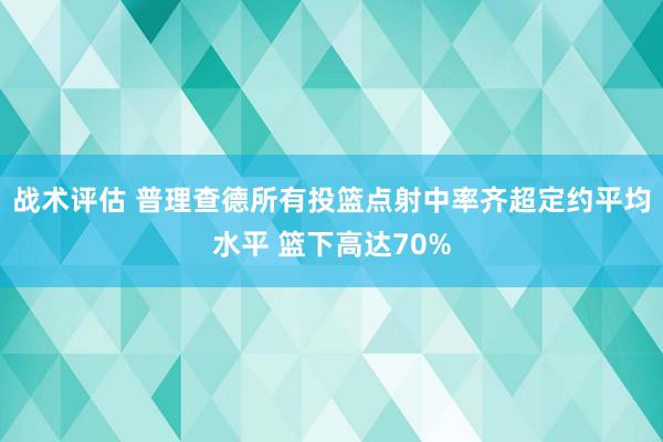 战术评估 普理查德所有投篮点射中率齐超定约平均水平 篮下高达70%