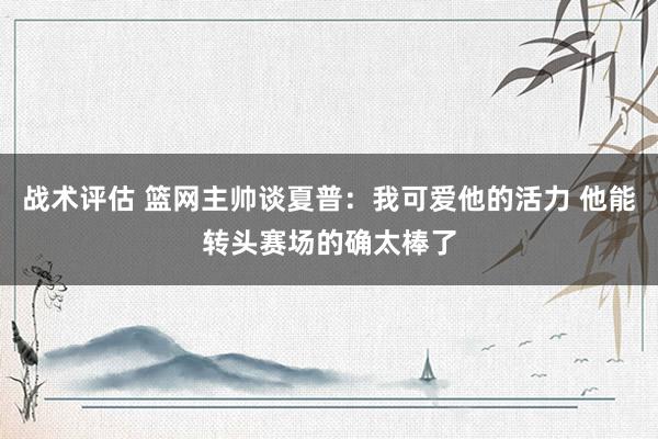 战术评估 篮网主帅谈夏普：我可爱他的活力 他能转头赛场的确太棒了