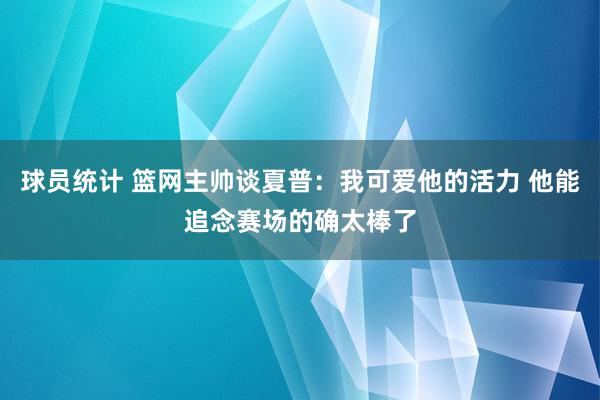 球员统计 篮网主帅谈夏普：我可爱他的活力 他能追念赛场的确太棒了