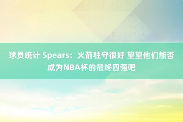 球员统计 Spears：火箭驻守很好 望望他们能否成为NBA杯的最终四强吧