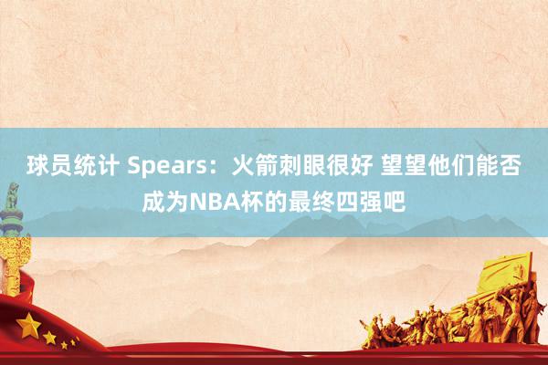 球员统计 Spears：火箭刺眼很好 望望他们能否成为NBA杯的最终四强吧