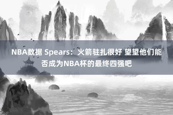 NBA数据 Spears：火箭驻扎很好 望望他们能否成为NBA杯的最终四强吧