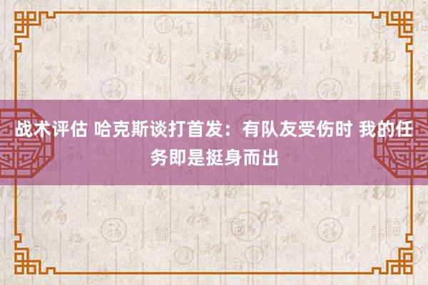 战术评估 哈克斯谈打首发：有队友受伤时 我的任务即是挺身而出