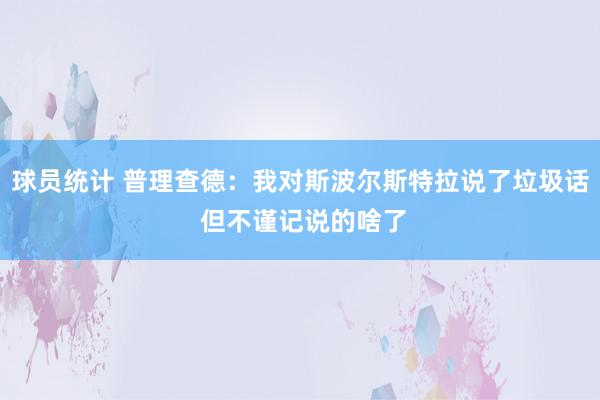 球员统计 普理查德：我对斯波尔斯特拉说了垃圾话 但不谨记说的啥了